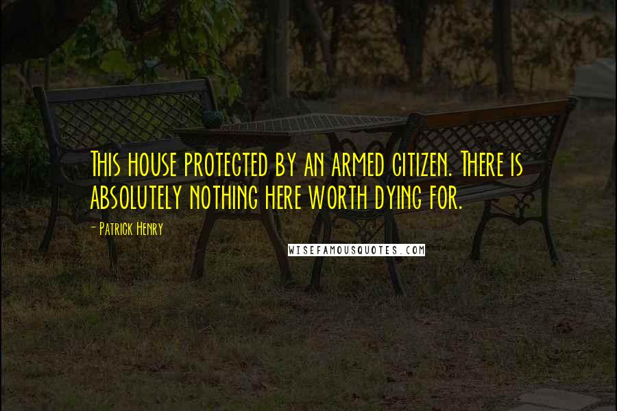 Patrick Henry Quotes: This house protected by an armed citizen. There is absolutely nothing here worth dying for.