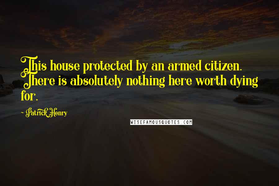 Patrick Henry Quotes: This house protected by an armed citizen. There is absolutely nothing here worth dying for.