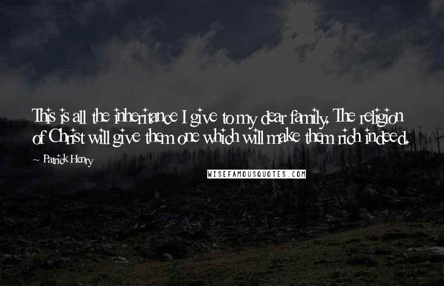 Patrick Henry Quotes: This is all the inheritance I give to my dear family. The religion of Christ will give them one which will make them rich indeed.