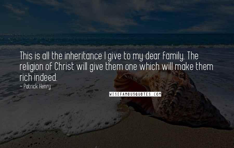 Patrick Henry Quotes: This is all the inheritance I give to my dear family. The religion of Christ will give them one which will make them rich indeed.