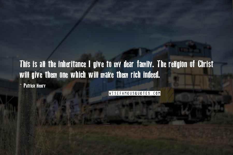 Patrick Henry Quotes: This is all the inheritance I give to my dear family. The religion of Christ will give them one which will make them rich indeed.