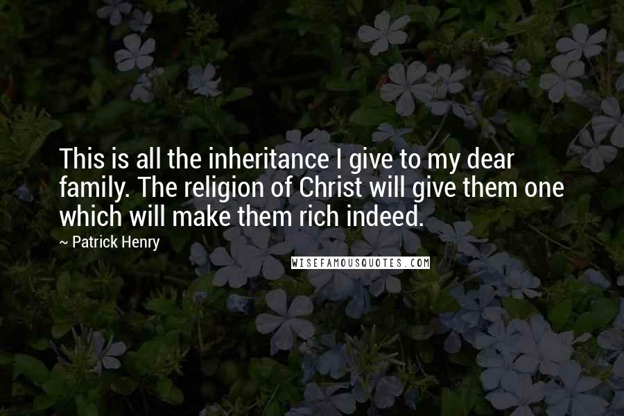 Patrick Henry Quotes: This is all the inheritance I give to my dear family. The religion of Christ will give them one which will make them rich indeed.