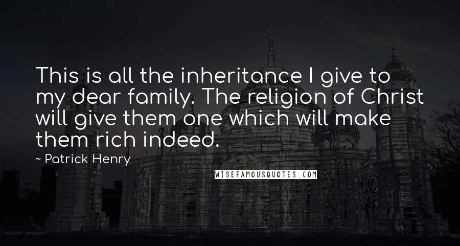 Patrick Henry Quotes: This is all the inheritance I give to my dear family. The religion of Christ will give them one which will make them rich indeed.