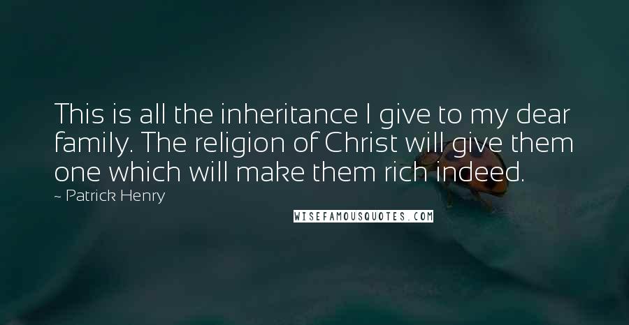 Patrick Henry Quotes: This is all the inheritance I give to my dear family. The religion of Christ will give them one which will make them rich indeed.