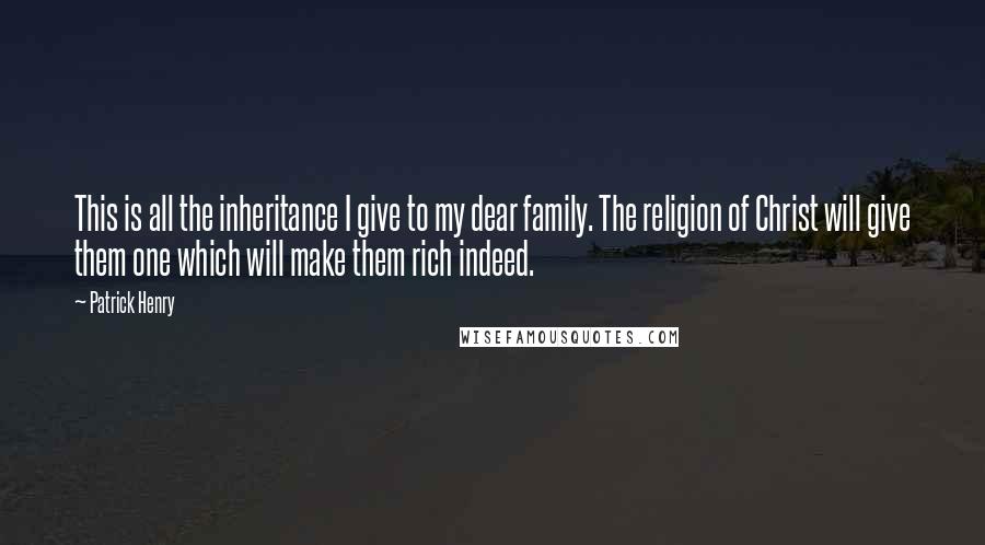 Patrick Henry Quotes: This is all the inheritance I give to my dear family. The religion of Christ will give them one which will make them rich indeed.