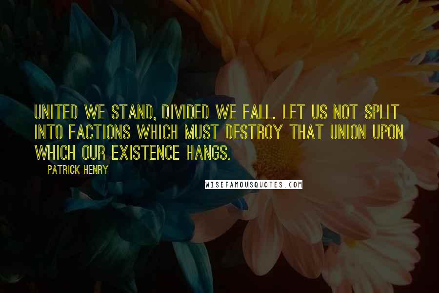 Patrick Henry Quotes: United we stand, divided we fall. Let us not split into factions which must destroy that union upon which our existence hangs.