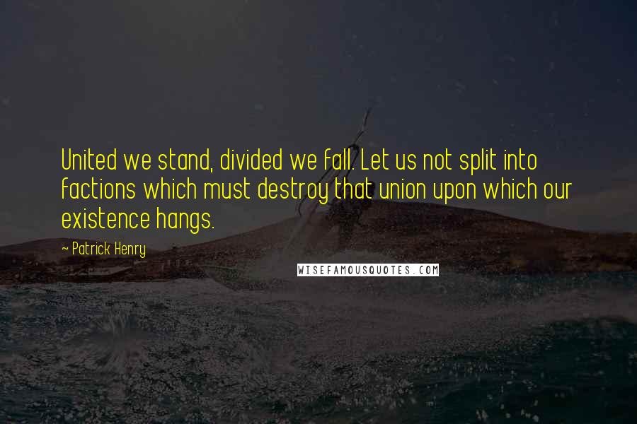 Patrick Henry Quotes: United we stand, divided we fall. Let us not split into factions which must destroy that union upon which our existence hangs.