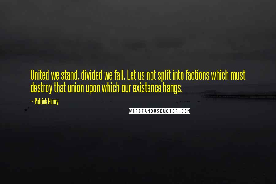 Patrick Henry Quotes: United we stand, divided we fall. Let us not split into factions which must destroy that union upon which our existence hangs.