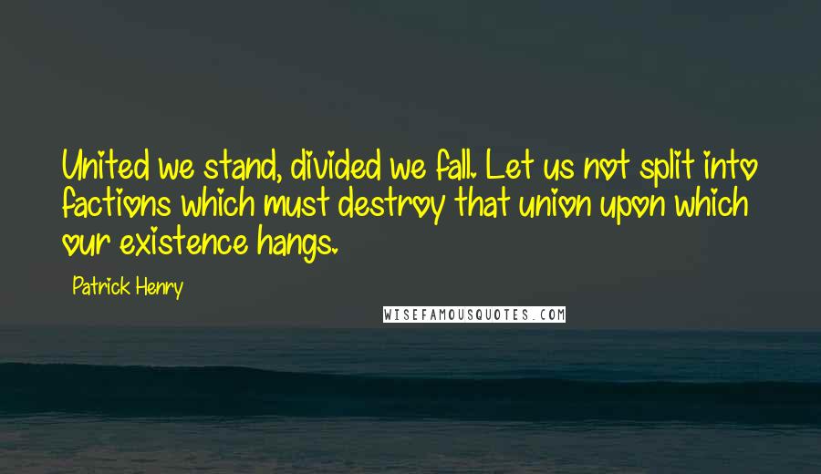Patrick Henry Quotes: United we stand, divided we fall. Let us not split into factions which must destroy that union upon which our existence hangs.