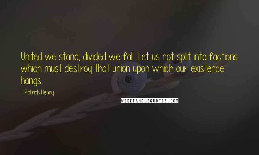 Patrick Henry Quotes: United we stand, divided we fall. Let us not split into factions which must destroy that union upon which our existence hangs.