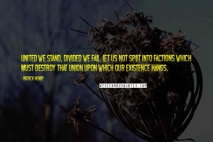 Patrick Henry Quotes: United we stand, divided we fall. Let us not split into factions which must destroy that union upon which our existence hangs.