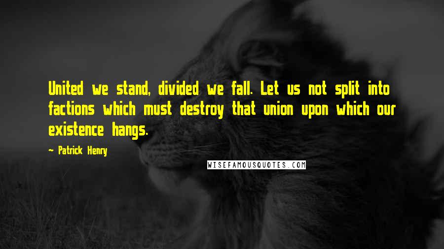 Patrick Henry Quotes: United we stand, divided we fall. Let us not split into factions which must destroy that union upon which our existence hangs.