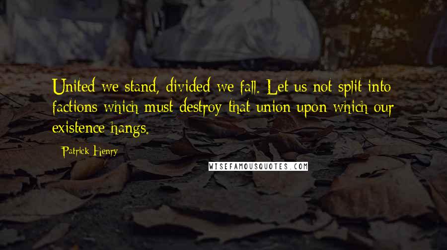 Patrick Henry Quotes: United we stand, divided we fall. Let us not split into factions which must destroy that union upon which our existence hangs.