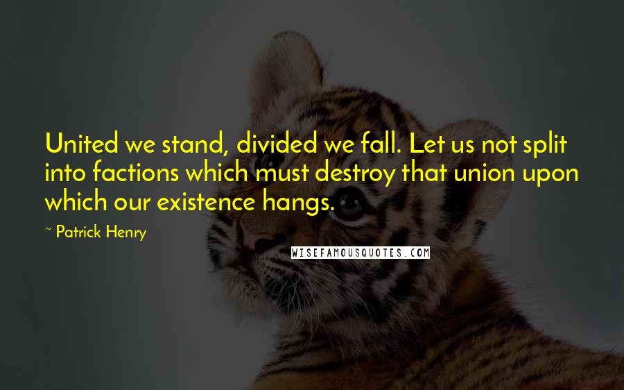 Patrick Henry Quotes: United we stand, divided we fall. Let us not split into factions which must destroy that union upon which our existence hangs.