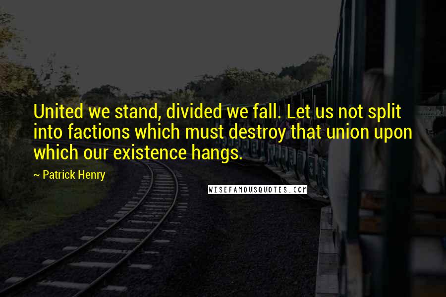 Patrick Henry Quotes: United we stand, divided we fall. Let us not split into factions which must destroy that union upon which our existence hangs.