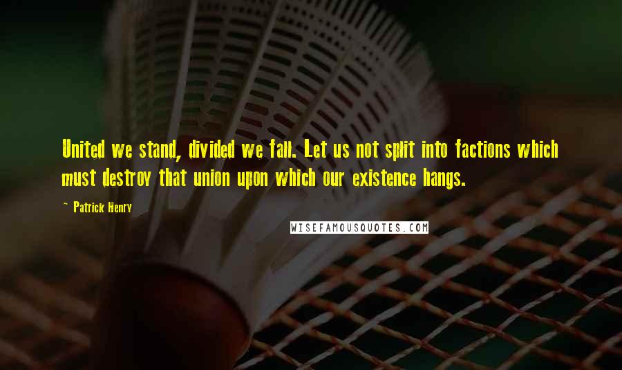 Patrick Henry Quotes: United we stand, divided we fall. Let us not split into factions which must destroy that union upon which our existence hangs.