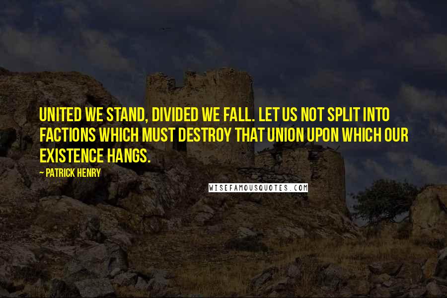Patrick Henry Quotes: United we stand, divided we fall. Let us not split into factions which must destroy that union upon which our existence hangs.