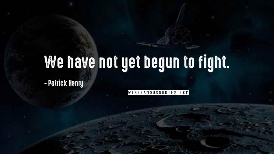 Patrick Henry Quotes: We have not yet begun to fight.
