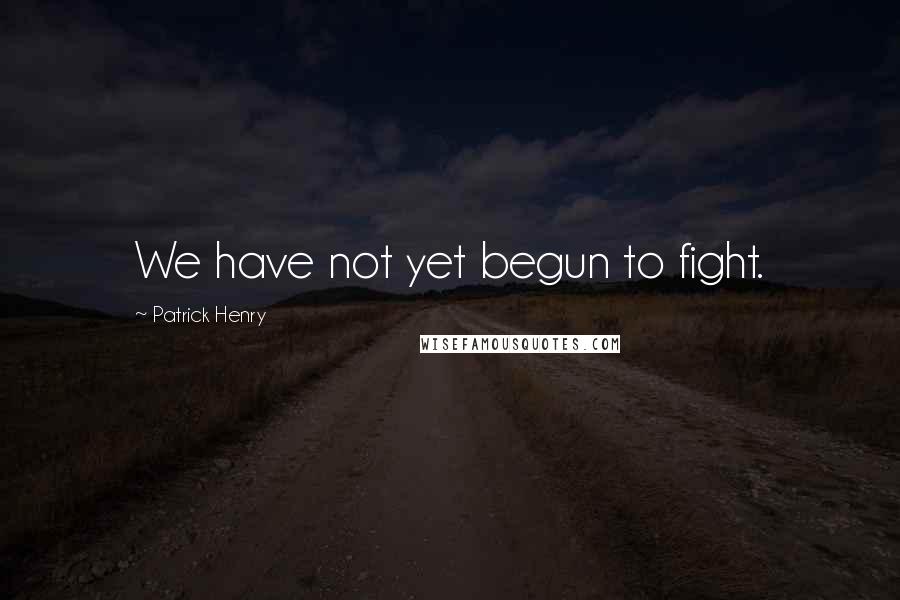 Patrick Henry Quotes: We have not yet begun to fight.
