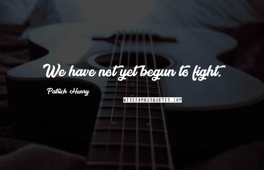 Patrick Henry Quotes: We have not yet begun to fight.