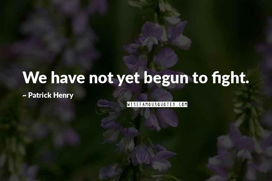 Patrick Henry Quotes: We have not yet begun to fight.