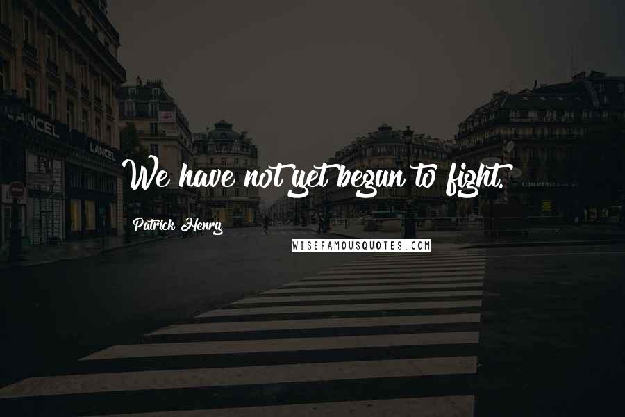 Patrick Henry Quotes: We have not yet begun to fight.