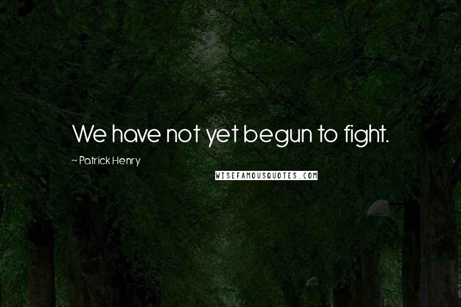 Patrick Henry Quotes: We have not yet begun to fight.