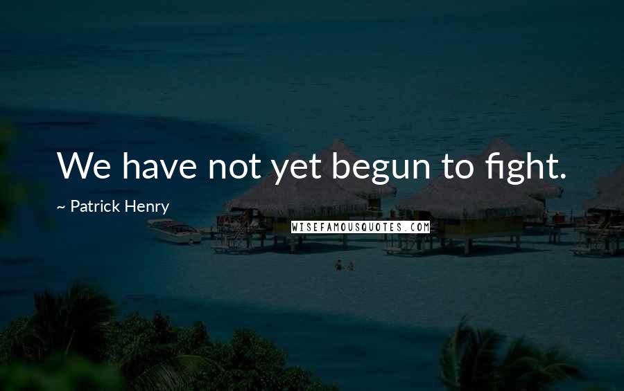 Patrick Henry Quotes: We have not yet begun to fight.