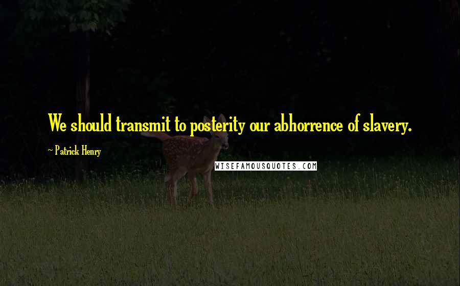 Patrick Henry Quotes: We should transmit to posterity our abhorrence of slavery.