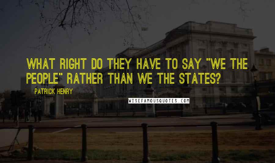 Patrick Henry Quotes: What right do they have to say "we the people" rather than we the States?