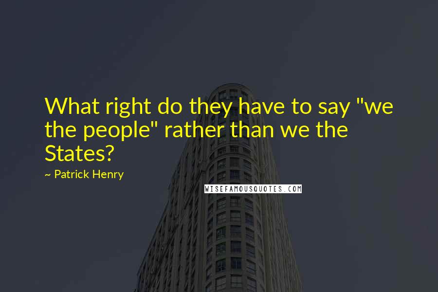 Patrick Henry Quotes: What right do they have to say "we the people" rather than we the States?