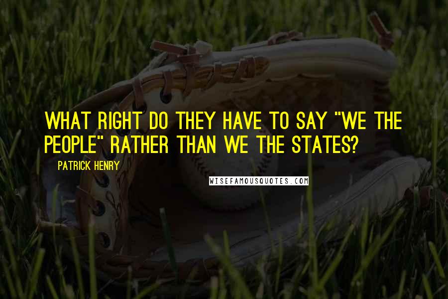 Patrick Henry Quotes: What right do they have to say "we the people" rather than we the States?