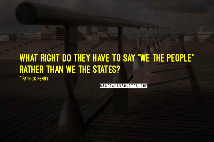 Patrick Henry Quotes: What right do they have to say "we the people" rather than we the States?