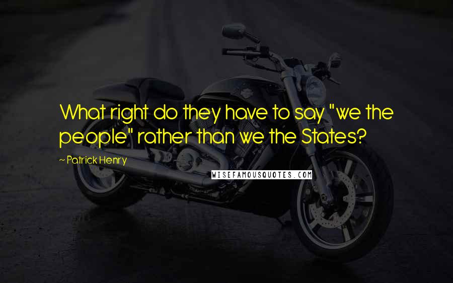 Patrick Henry Quotes: What right do they have to say "we the people" rather than we the States?