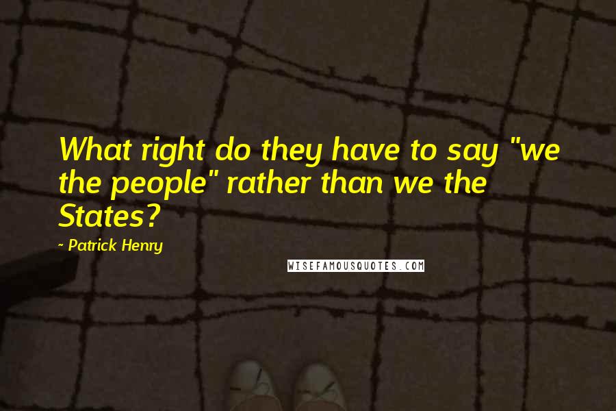 Patrick Henry Quotes: What right do they have to say "we the people" rather than we the States?