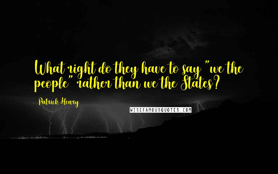 Patrick Henry Quotes: What right do they have to say "we the people" rather than we the States?