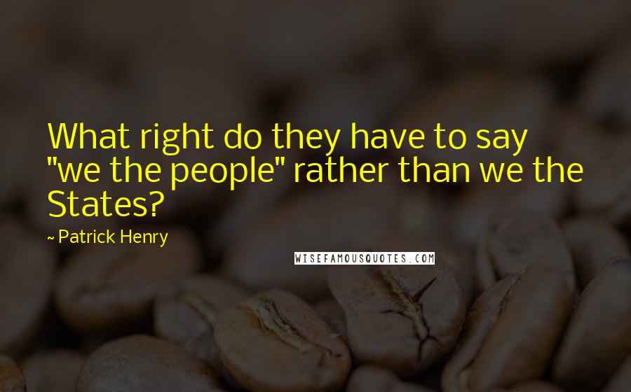 Patrick Henry Quotes: What right do they have to say "we the people" rather than we the States?