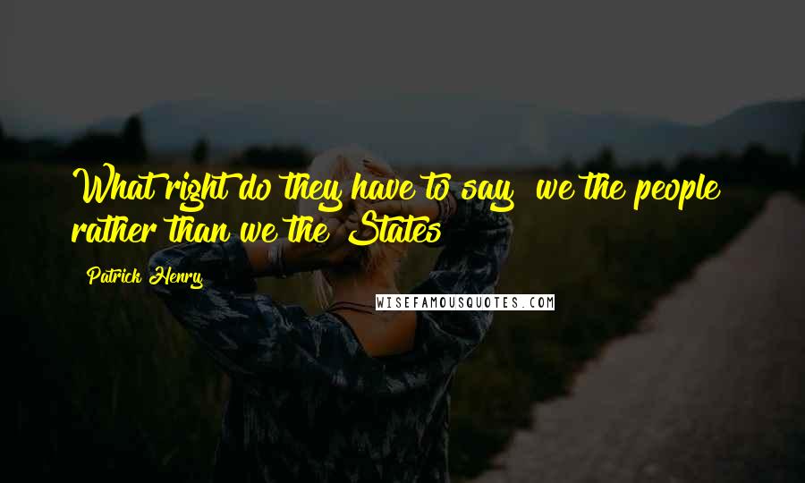 Patrick Henry Quotes: What right do they have to say "we the people" rather than we the States?