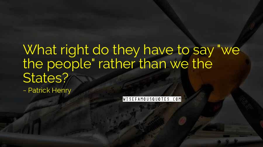 Patrick Henry Quotes: What right do they have to say "we the people" rather than we the States?