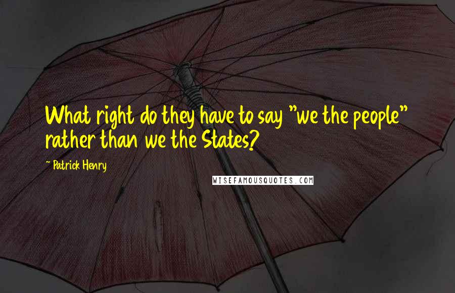 Patrick Henry Quotes: What right do they have to say "we the people" rather than we the States?