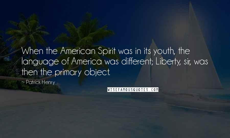 Patrick Henry Quotes: When the American Spirit was in its youth, the language of America was different; Liberty, sir, was then the primary object.