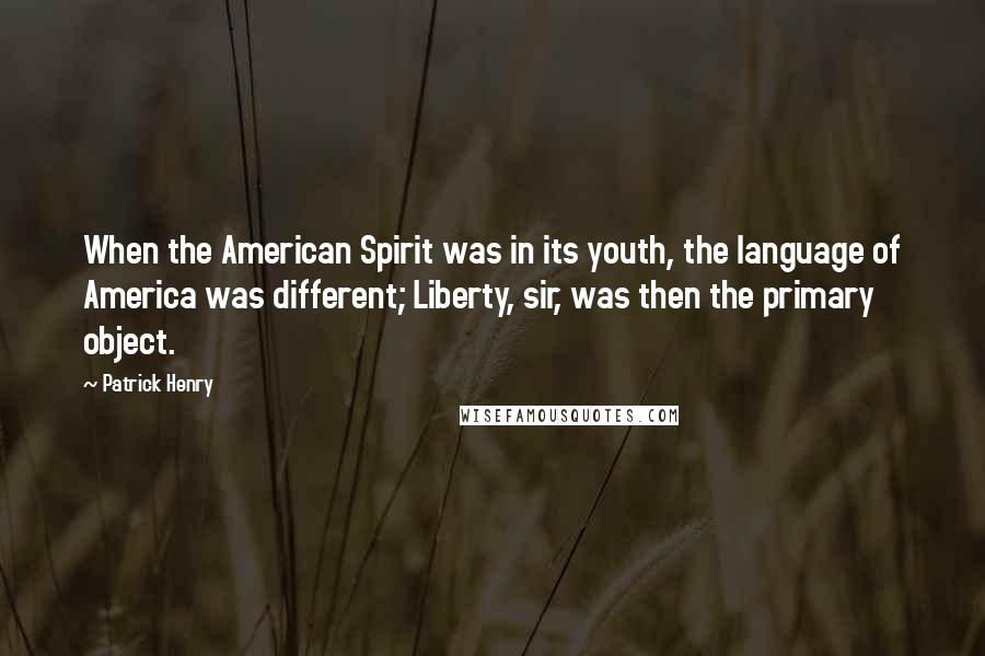 Patrick Henry Quotes: When the American Spirit was in its youth, the language of America was different; Liberty, sir, was then the primary object.