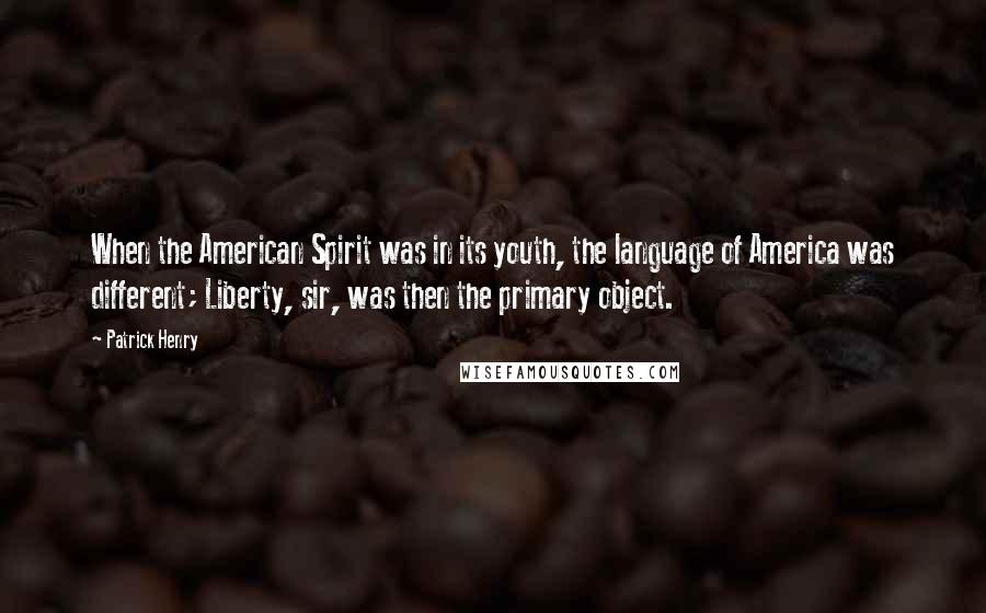 Patrick Henry Quotes: When the American Spirit was in its youth, the language of America was different; Liberty, sir, was then the primary object.