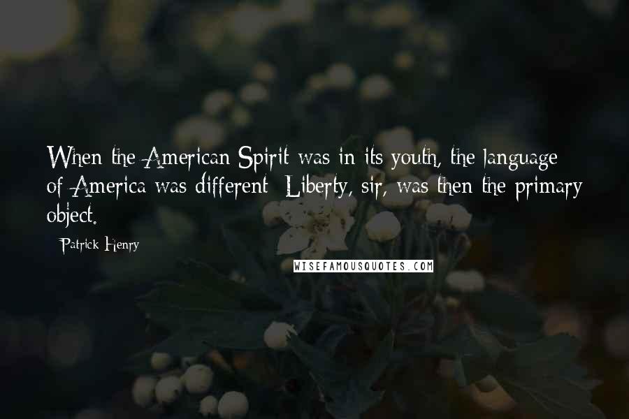 Patrick Henry Quotes: When the American Spirit was in its youth, the language of America was different; Liberty, sir, was then the primary object.