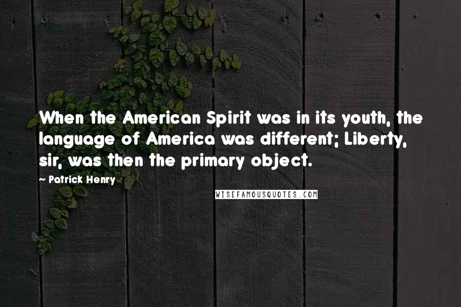 Patrick Henry Quotes: When the American Spirit was in its youth, the language of America was different; Liberty, sir, was then the primary object.