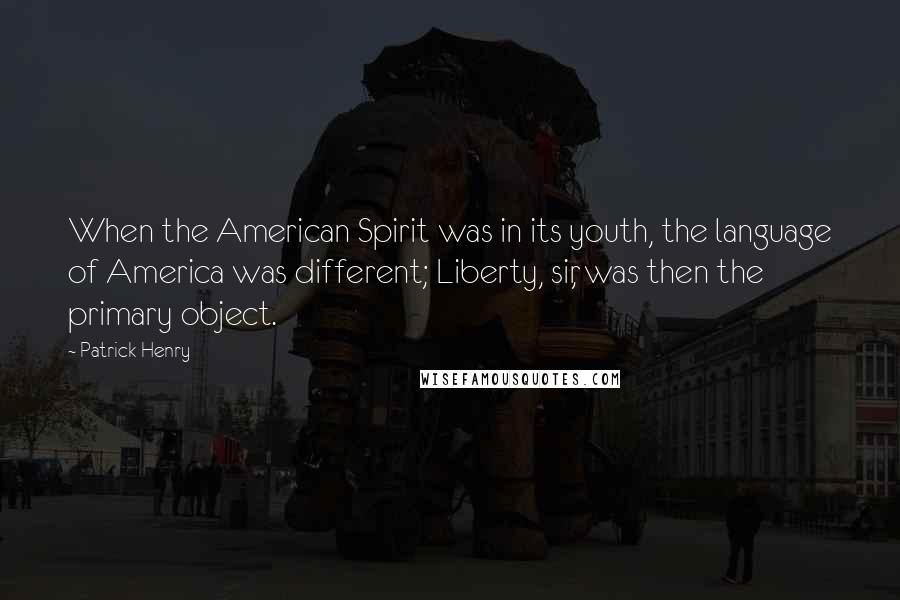 Patrick Henry Quotes: When the American Spirit was in its youth, the language of America was different; Liberty, sir, was then the primary object.