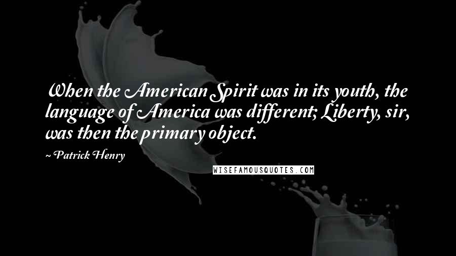 Patrick Henry Quotes: When the American Spirit was in its youth, the language of America was different; Liberty, sir, was then the primary object.