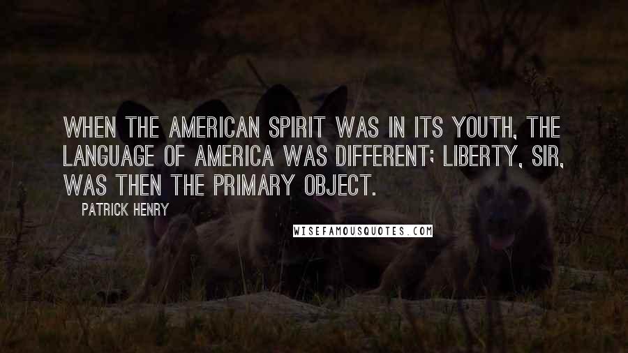 Patrick Henry Quotes: When the American Spirit was in its youth, the language of America was different; Liberty, sir, was then the primary object.