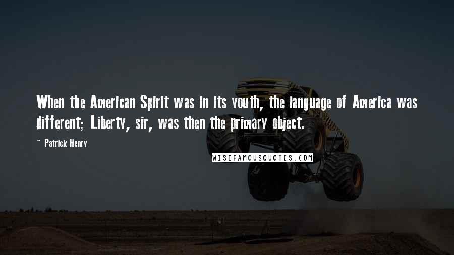 Patrick Henry Quotes: When the American Spirit was in its youth, the language of America was different; Liberty, sir, was then the primary object.