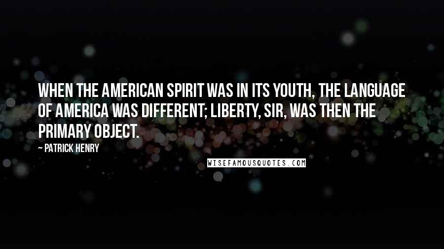 Patrick Henry Quotes: When the American Spirit was in its youth, the language of America was different; Liberty, sir, was then the primary object.